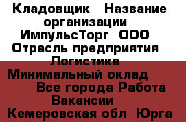 Кладовщик › Название организации ­ ИмпульсТорг, ООО › Отрасль предприятия ­ Логистика › Минимальный оклад ­ 45 000 - Все города Работа » Вакансии   . Кемеровская обл.,Юрга г.